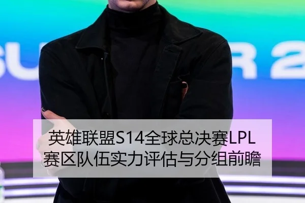 英雄联盟S14全球总决赛LPL赛区队伍实力评估与分组前瞻