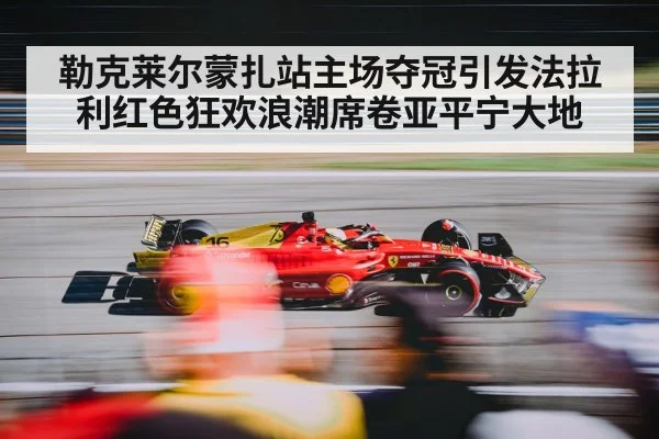 勒克莱尔蒙扎站主场夺冠引发法拉利红色狂欢浪潮席卷亚平宁大地
