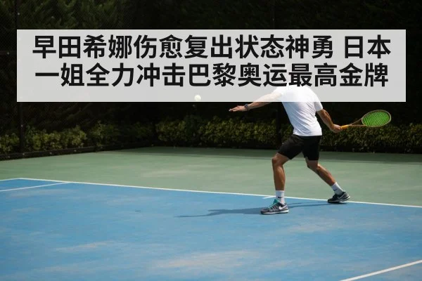 早田希娜伤愈复出状态神勇 日本一姐全力冲击巴黎奥运最高金牌
