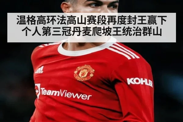 温格高环法高山赛段再度封王赢下个人第三冠丹麦爬坡王统治群山