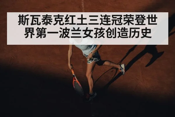 斯瓦泰克红土三连冠荣登世界第一波兰女孩创造历史